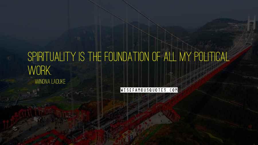 Winona LaDuke Quotes: Spirituality is the foundation of all my political work.