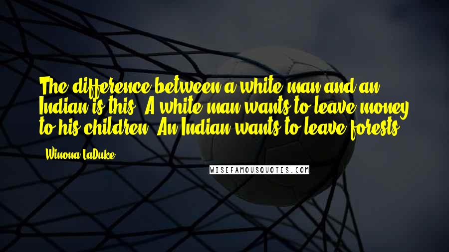 Winona LaDuke Quotes: The difference between a white man and an Indian is this- A white man wants to leave money to his children. An Indian wants to leave forests.