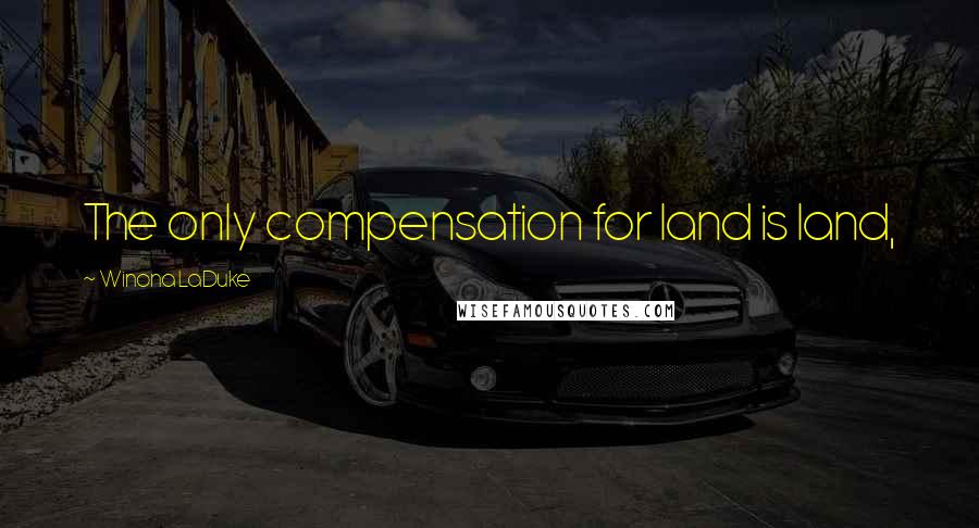 Winona LaDuke Quotes: The only compensation for land is land,