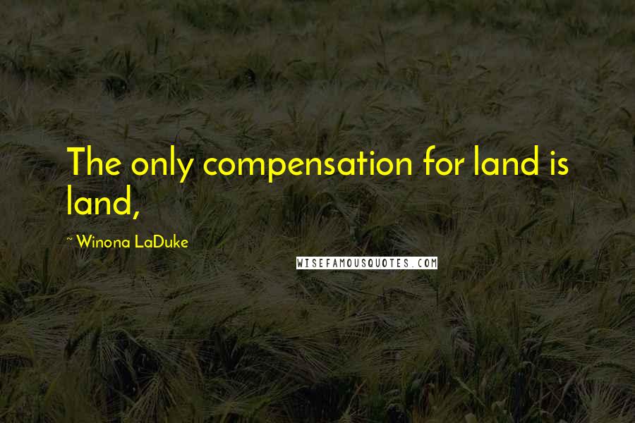 Winona LaDuke Quotes: The only compensation for land is land,