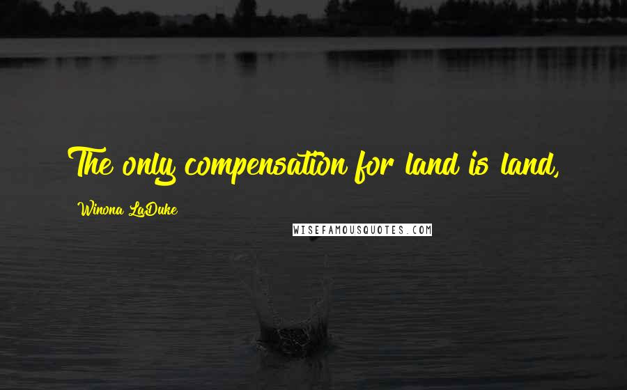 Winona LaDuke Quotes: The only compensation for land is land,