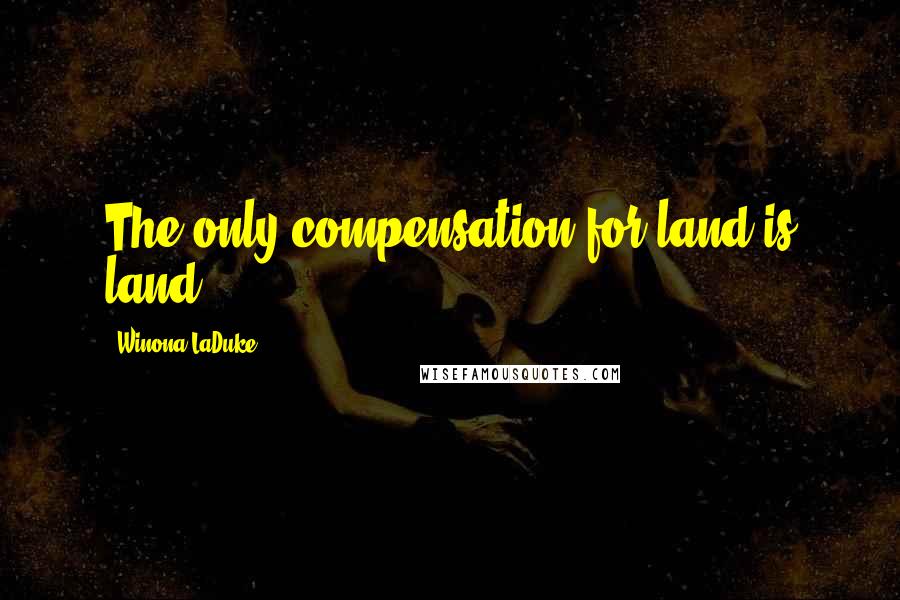 Winona LaDuke Quotes: The only compensation for land is land,