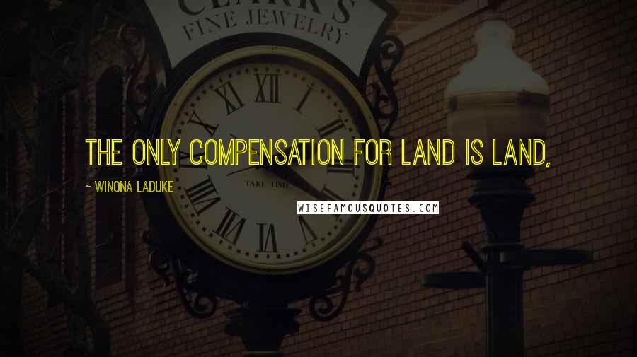 Winona LaDuke Quotes: The only compensation for land is land,