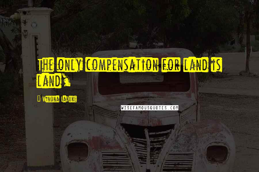 Winona LaDuke Quotes: The only compensation for land is land,