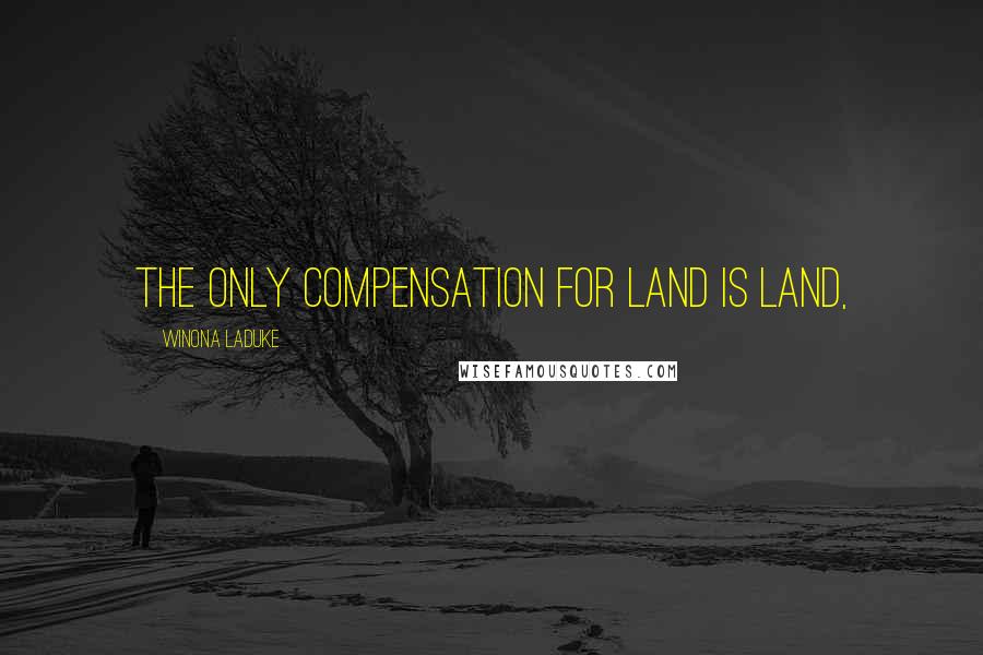 Winona LaDuke Quotes: The only compensation for land is land,