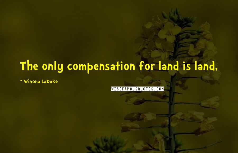 Winona LaDuke Quotes: The only compensation for land is land,