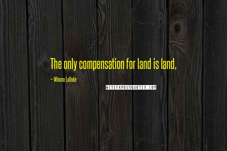 Winona LaDuke Quotes: The only compensation for land is land,