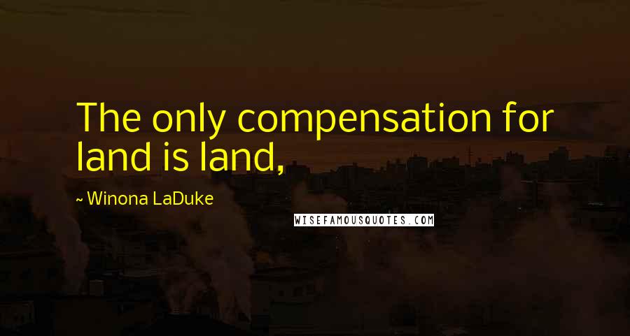 Winona LaDuke Quotes: The only compensation for land is land,