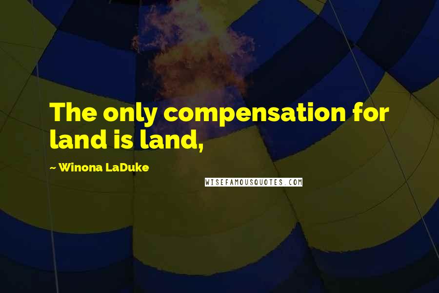 Winona LaDuke Quotes: The only compensation for land is land,