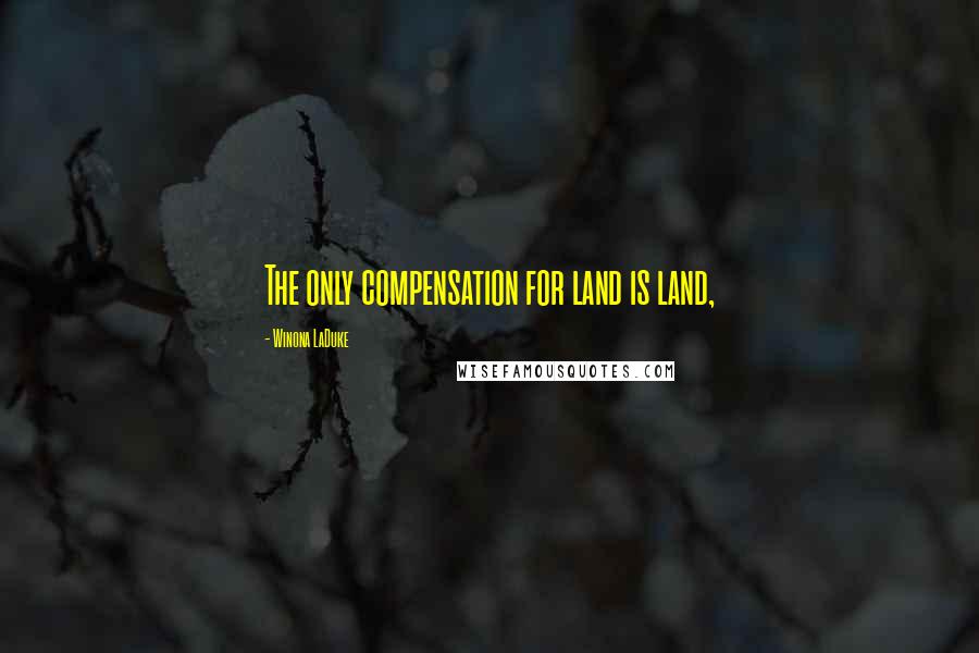 Winona LaDuke Quotes: The only compensation for land is land,