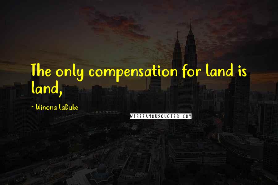 Winona LaDuke Quotes: The only compensation for land is land,