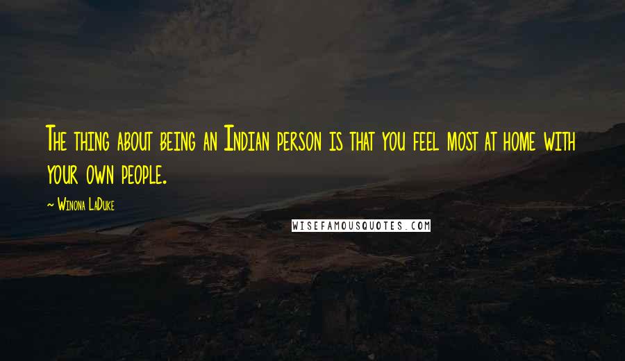 Winona LaDuke Quotes: The thing about being an Indian person is that you feel most at home with your own people.