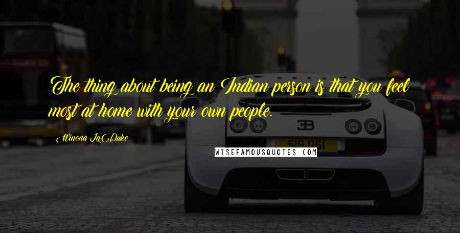 Winona LaDuke Quotes: The thing about being an Indian person is that you feel most at home with your own people.