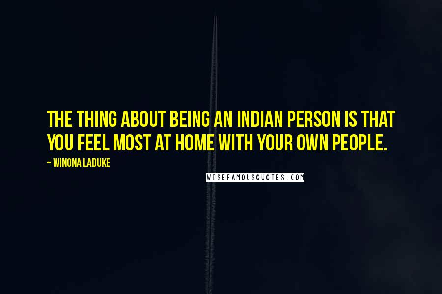 Winona LaDuke Quotes: The thing about being an Indian person is that you feel most at home with your own people.