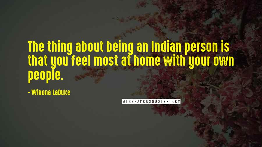 Winona LaDuke Quotes: The thing about being an Indian person is that you feel most at home with your own people.