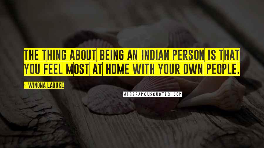 Winona LaDuke Quotes: The thing about being an Indian person is that you feel most at home with your own people.