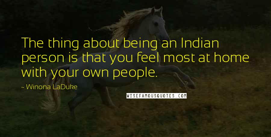 Winona LaDuke Quotes: The thing about being an Indian person is that you feel most at home with your own people.