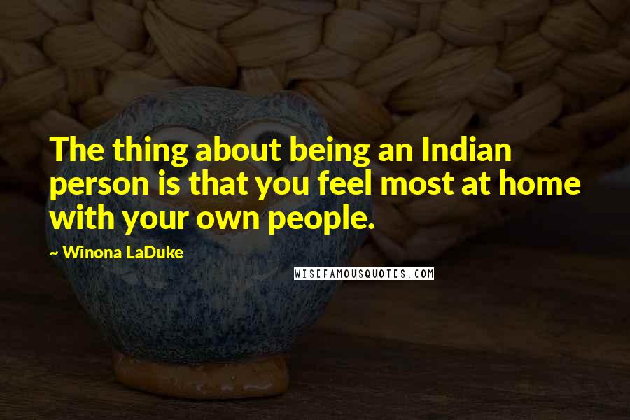 Winona LaDuke Quotes: The thing about being an Indian person is that you feel most at home with your own people.