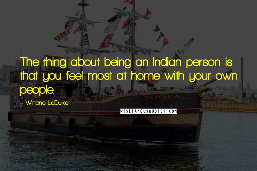 Winona LaDuke Quotes: The thing about being an Indian person is that you feel most at home with your own people.