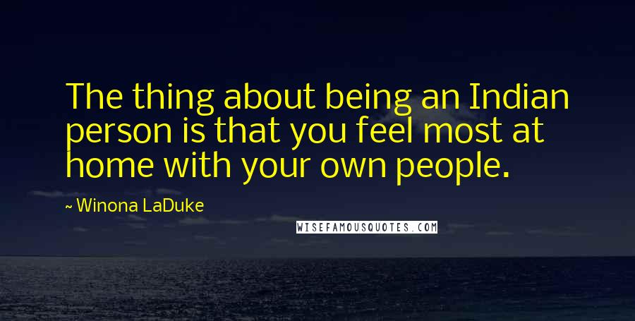 Winona LaDuke Quotes: The thing about being an Indian person is that you feel most at home with your own people.