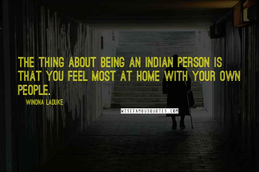 Winona LaDuke Quotes: The thing about being an Indian person is that you feel most at home with your own people.