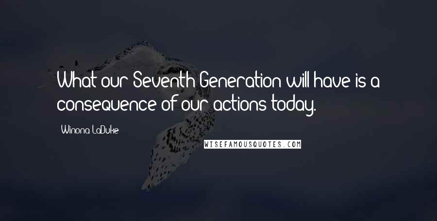 Winona LaDuke Quotes: What our Seventh Generation will have is a consequence of our actions today.