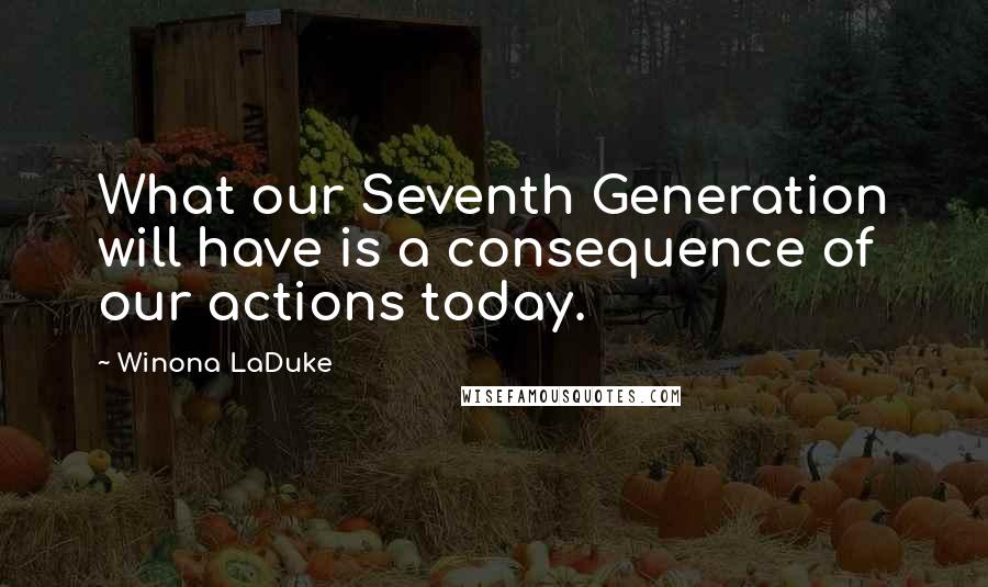 Winona LaDuke Quotes: What our Seventh Generation will have is a consequence of our actions today.