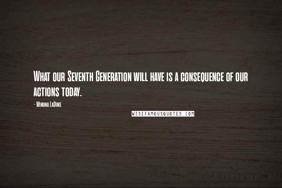 Winona LaDuke Quotes: What our Seventh Generation will have is a consequence of our actions today.