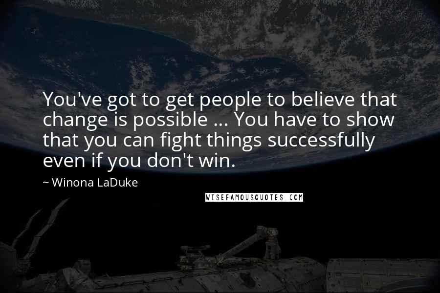 Winona LaDuke Quotes: You've got to get people to believe that change is possible ... You have to show that you can fight things successfully even if you don't win.