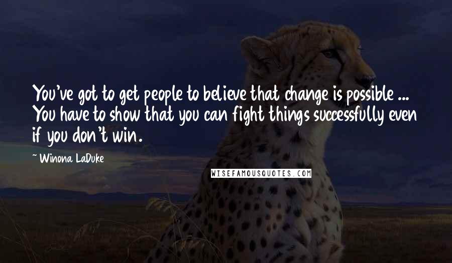 Winona LaDuke Quotes: You've got to get people to believe that change is possible ... You have to show that you can fight things successfully even if you don't win.