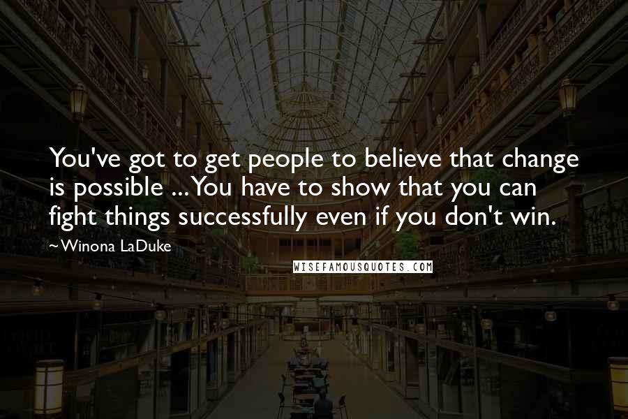 Winona LaDuke Quotes: You've got to get people to believe that change is possible ... You have to show that you can fight things successfully even if you don't win.