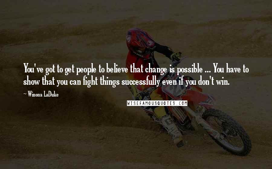 Winona LaDuke Quotes: You've got to get people to believe that change is possible ... You have to show that you can fight things successfully even if you don't win.