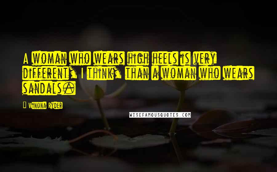 Winona Ryder Quotes: A woman who wears high heels is very different, I think, than a woman who wears sandals.