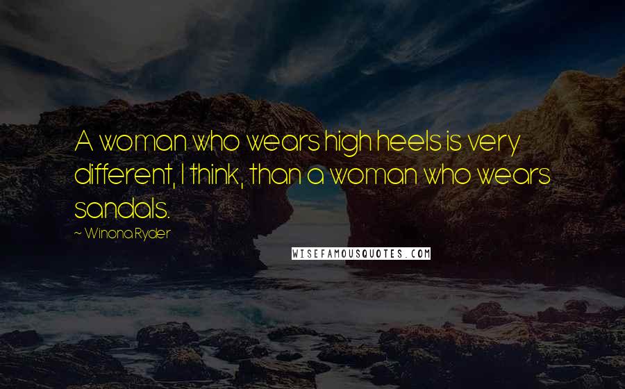 Winona Ryder Quotes: A woman who wears high heels is very different, I think, than a woman who wears sandals.