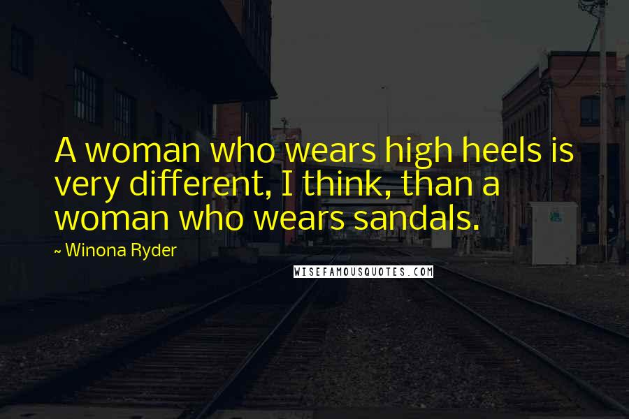 Winona Ryder Quotes: A woman who wears high heels is very different, I think, than a woman who wears sandals.