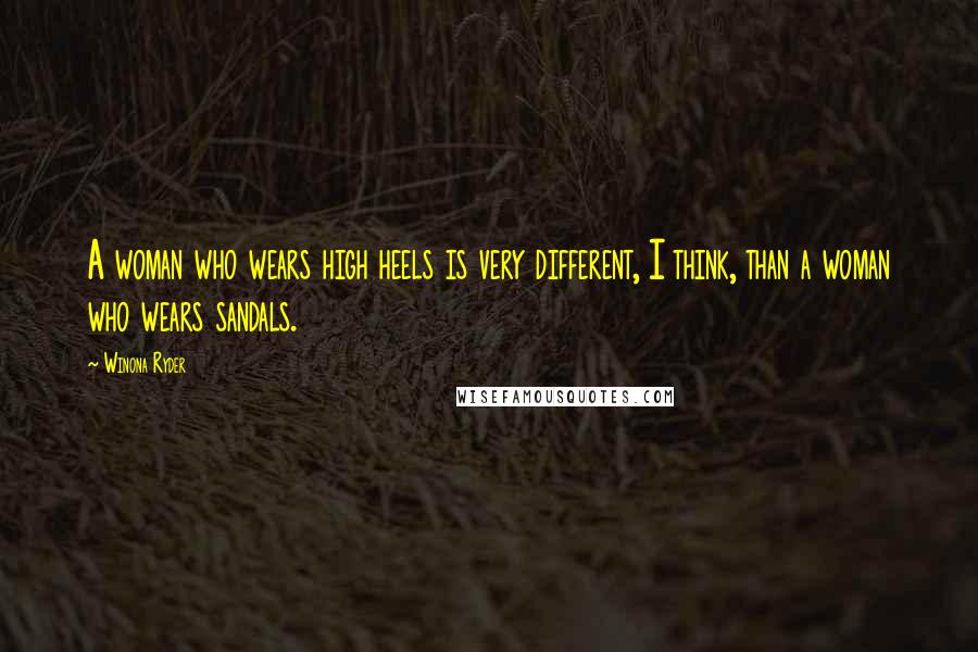 Winona Ryder Quotes: A woman who wears high heels is very different, I think, than a woman who wears sandals.