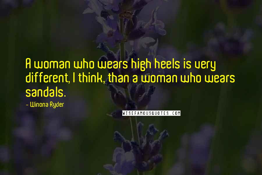 Winona Ryder Quotes: A woman who wears high heels is very different, I think, than a woman who wears sandals.