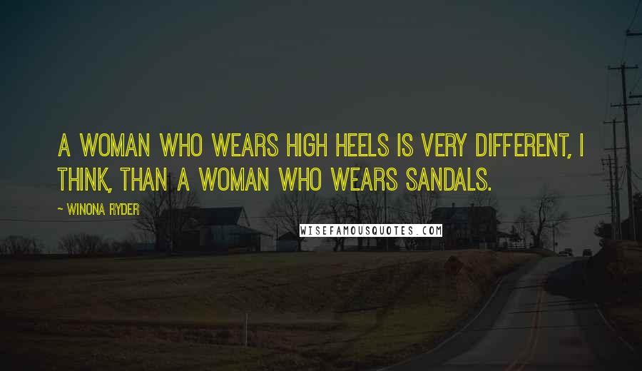 Winona Ryder Quotes: A woman who wears high heels is very different, I think, than a woman who wears sandals.