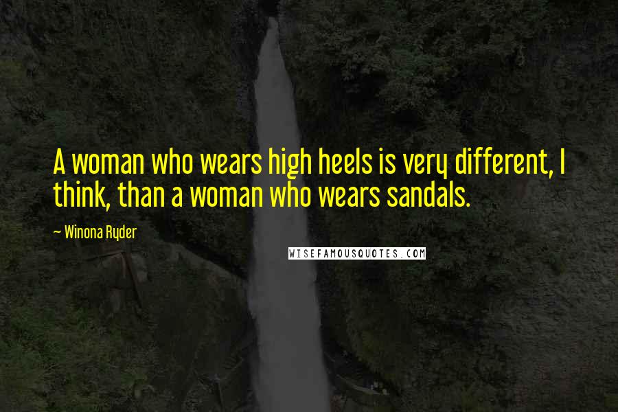 Winona Ryder Quotes: A woman who wears high heels is very different, I think, than a woman who wears sandals.