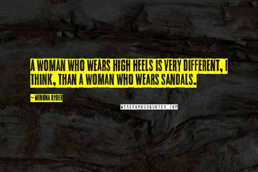 Winona Ryder Quotes: A woman who wears high heels is very different, I think, than a woman who wears sandals.