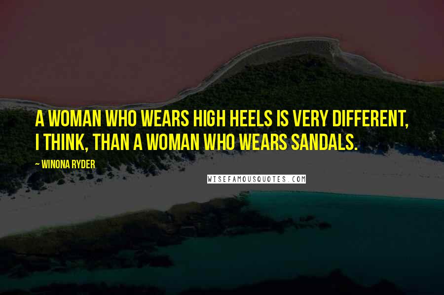 Winona Ryder Quotes: A woman who wears high heels is very different, I think, than a woman who wears sandals.