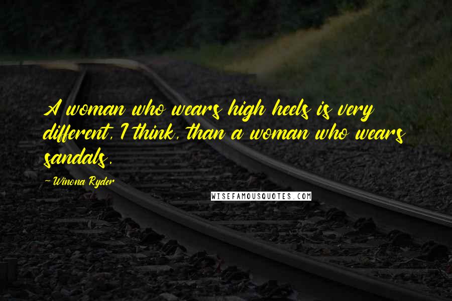 Winona Ryder Quotes: A woman who wears high heels is very different, I think, than a woman who wears sandals.