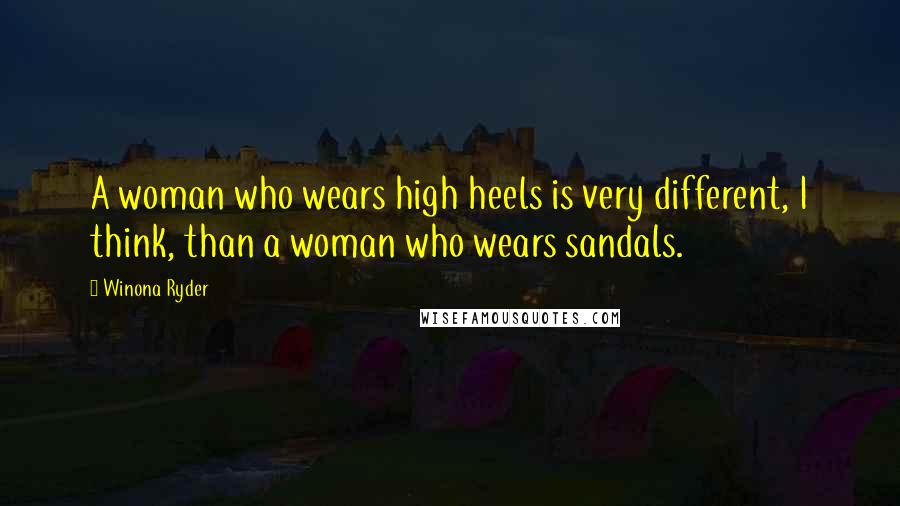 Winona Ryder Quotes: A woman who wears high heels is very different, I think, than a woman who wears sandals.