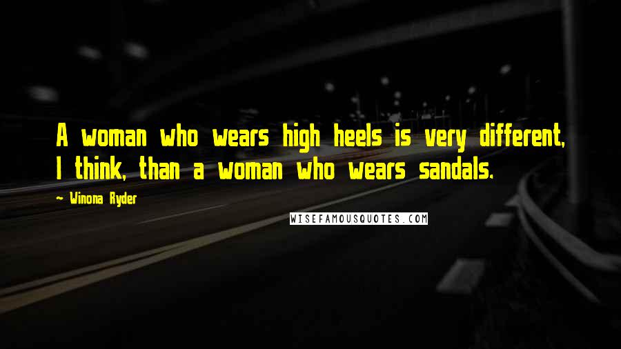 Winona Ryder Quotes: A woman who wears high heels is very different, I think, than a woman who wears sandals.