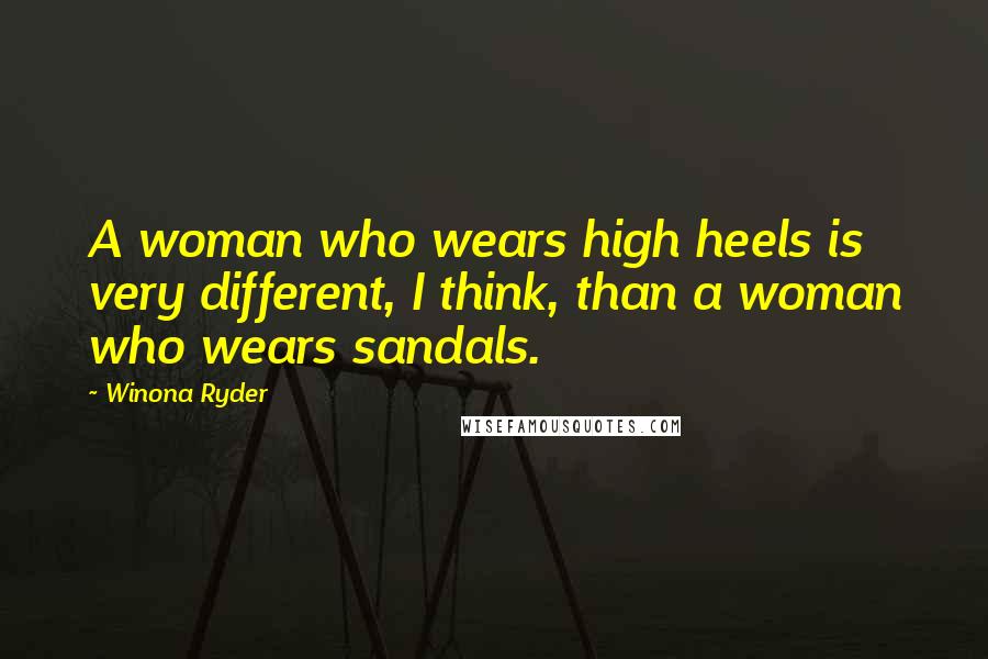 Winona Ryder Quotes: A woman who wears high heels is very different, I think, than a woman who wears sandals.