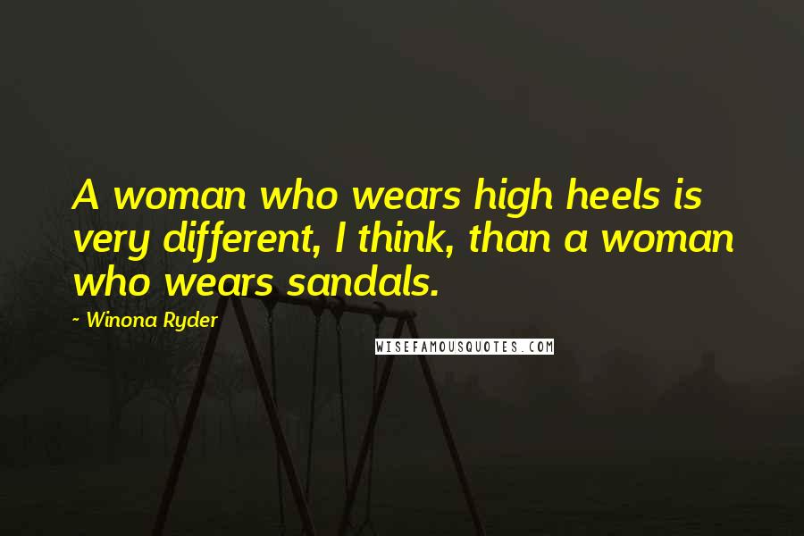 Winona Ryder Quotes: A woman who wears high heels is very different, I think, than a woman who wears sandals.