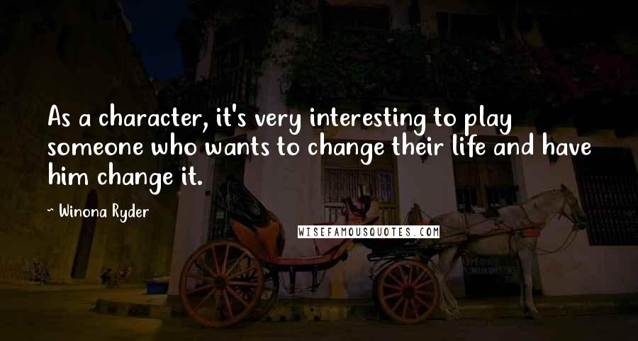 Winona Ryder Quotes: As a character, it's very interesting to play someone who wants to change their life and have him change it.