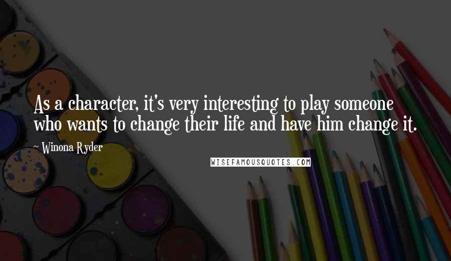 Winona Ryder Quotes: As a character, it's very interesting to play someone who wants to change their life and have him change it.