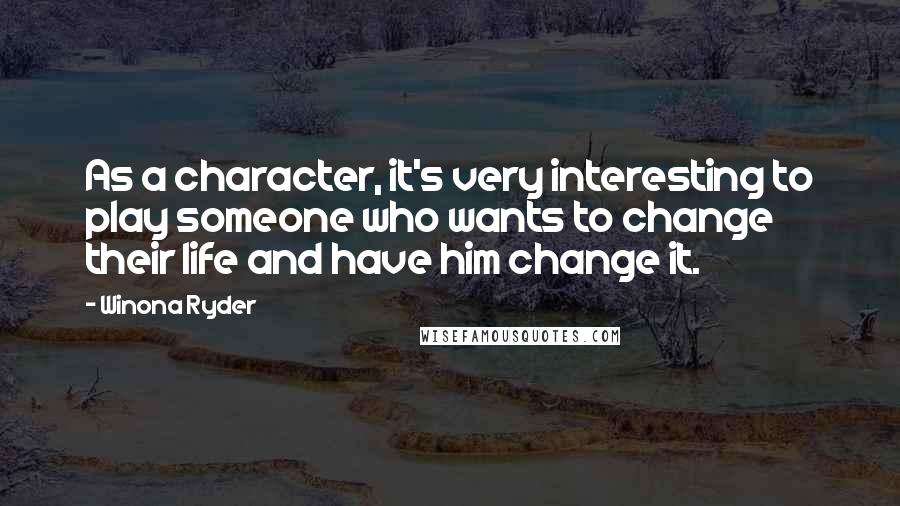 Winona Ryder Quotes: As a character, it's very interesting to play someone who wants to change their life and have him change it.