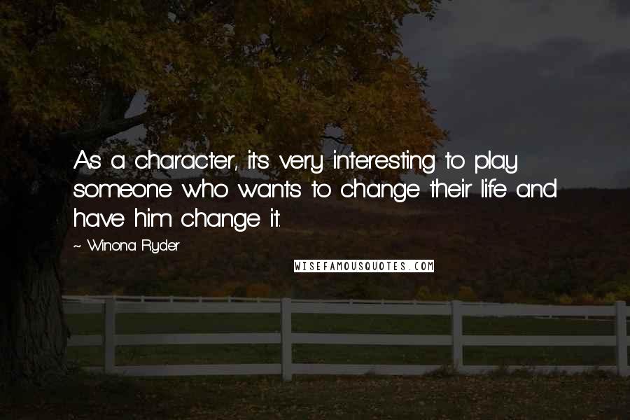 Winona Ryder Quotes: As a character, it's very interesting to play someone who wants to change their life and have him change it.